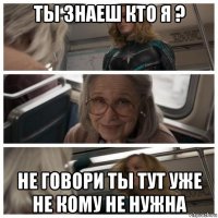 ты знаеш кто я ? не говори ты тут уже не кому не нужна