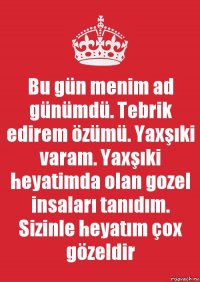 Bu gün menim ad günümdü. Tebrik edirem özümü. Yaxşıki varam. Yaxşıki heyatimda olan gozel insaları tanıdım. Sizinle heyatım çox gözeldir