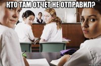 кто там отчет не отправил? 