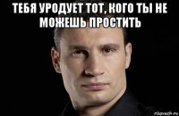 тебя уродует тот, кого ты не можешь простить 