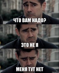 Что вам надо? Это не я Меня тут нет