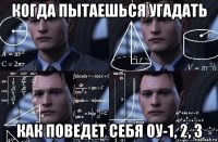 когда пытаешься угадать как поведет себя оу-1, 2, 3