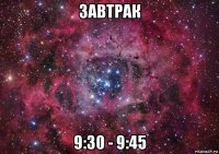 завтрак 9:30 - 9:45