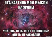 эта картина мои мысли на уроке! учитель:эй ты меня слышишь? опять он как оващ!