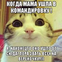 когда мама ушла в командировку ! я: наконецто оно ушло от сюда! пора звать всех на вереночку!!))