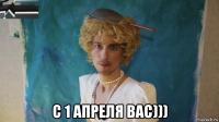  с 1 апреля вас)))