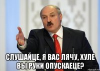  слушайце, я вас лячу, хуле вы руки опускаеце?