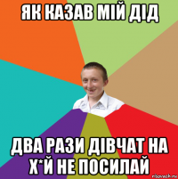 як казав мій дід два рази дівчат на х*й не посилай