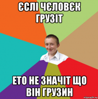 єслі чєловєк грузіт ето не значіт що він грузин