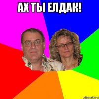 ах ты елдак! 