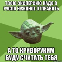 твою эксперсию надо в русло нужнное отправить а то криворуким буду считать тебя