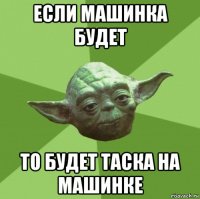 если машинка будет то будет таска на машинке