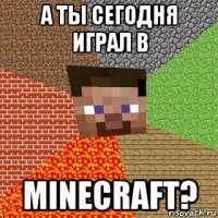 а ты сегодня играл в minecraft?