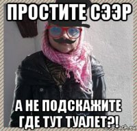 простите сээр а не подскажите где тут туалет?!