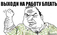 выходи на работу блеать