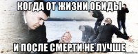 когда от жизни обиды и после смерти не лучше