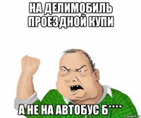 на делимобиль проездной купи а не на автобус б****