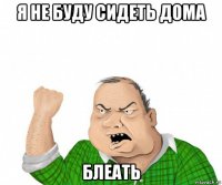 я не буду сидеть дома блеать