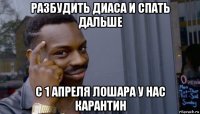 разбудить диаса и спать дальше с 1 апреля лошара у нас карантин