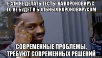 если не делать тесты на короновирус, то не будет и больных короновирусом современные проблемы, требуют современных решений