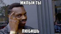 милый ты любишь