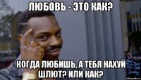 любовь - это как? когда любишь, а тебя нахуй шлют? или как?