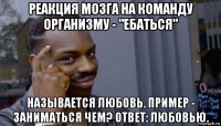 реакция мозга на команду организму - "ебаться" называется любовь. пример - заниматься чем? ответ: любовью.