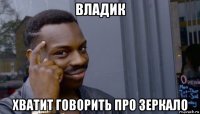 владик хватит говорить про зеркало