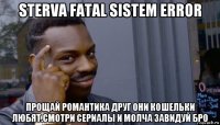 sterva fatal sistem error прощай романтика друг они кошельки любят.смотри сериалы и молча завидуй бро