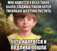 мне кажется у всех такое было, сидишь такой хотел тихонько шептуна пустить чуть напрягся и подлива пошла