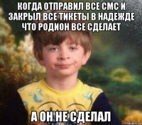 когда отправил все смс и закрыл все тикеты в надежде что родион все сделает а он не сделал