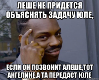 леше не придется объяснять задачу юле, если он позвонит алеше,тот ангелине,а та передаст юле