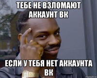 тебе не взломают аккаунт вк если у тебя нет аккаунта вк