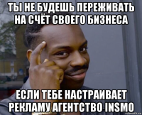 ты не будешь переживать на счёт своего бизнеса если тебе настраивает рекламу агентство insmo