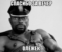 спасибо за вечер олежек