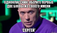 одноклассник: уберите первые две буквы из своего имени 'сергей'