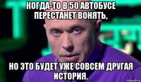 когда-то в 50 автобусе перестанет вонять, но это будет уже совсем другая история.