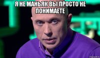 я не маньяк вы просто не понимаете 