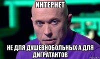 интернет не для душевнобольных а для дигратантов