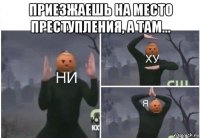 приезжаешь на место преступления, а там... 