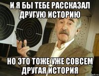 и я бы тебе рассказал другую историю но это тоже уже совсем другая история