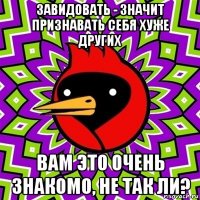 завидовать - значит признавать себя хуже других вам это очень знакомо, не так ли?