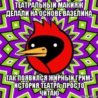 театральный макияж делали на основе вазелина так появился жирный грим- история театра, просто читаю