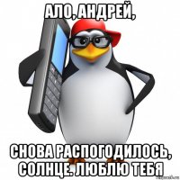 ало, андрей, снова распогодилось, солнце. люблю тебя