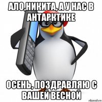 ало,никита, а у нас в антарктике осень, поздравляю с вашей весной