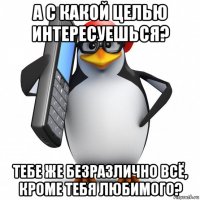 а с какой целью интересуешься? тебе же безразлично всё, кроме тебя любимого?