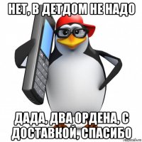 нет, в детдом не надо дада, два ордена, с доставкой, спасибо