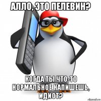 алло, это пелевин? когда ты что-то нормальное напишешь, идиот?