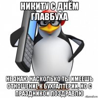 никиту с днём главбуха не знаю насколько ты имеешь отношение к бухгалтерии, но с праздникои поздравлю