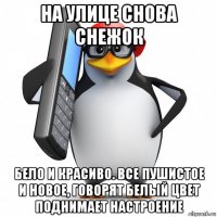 на улице снова снежок бело и красиво. все пушистое и новое, говорят белый цвет поднимает настроение